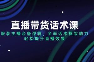（14231期）直播带货话术课，服装主播必备逻辑，全面话术框架助力，轻松提升直播效果
