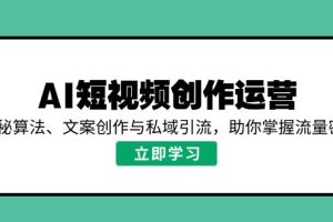 （14287期）AI短视频创作运营，揭秘算法、文案创作与私域引流，助你掌握流量密码