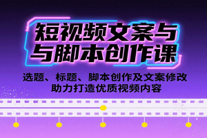短视频文案与脚本创作课：选题、标题、脚本创作及文案修改等助力打造优质视频内容