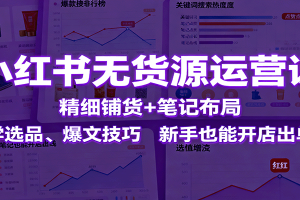 小红书无货源运营课：精细铺货+笔记布局，学选品、爆文技巧，新手也能开店出单
