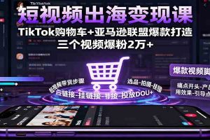 短视频出海变现课：TikTok购物车+亚马逊联盟爆款打造，三个视频爆粉2万+