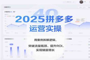 2025拼多多运营实操，用案例拆解逻辑，突破流量瓶颈、提升ROI，实现销量增长