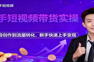 快手短视频带货实操，从内容创作到流量转化，新手快速上手变现