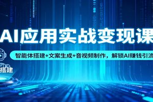 AI应用实战变现课：智能体搭建+文案生成+音视频制作，解锁AI赚钱引流模式