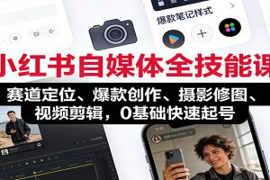 小红书自媒体全技能课：赛道定位、 爆款创作、摄影修图、视频剪辑，0基础快速起号