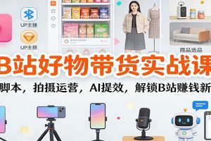 B站好物带货实战课:选品脚本,拍摄运营,AI提效,解锁B站赚钱新玩法